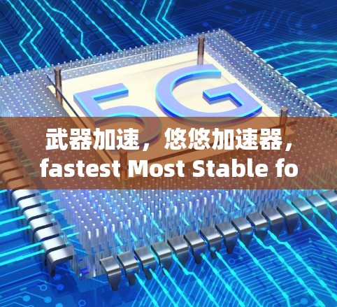 武器加速，悠悠加速器，fastest Most Stable for Your通信设备