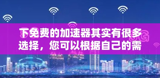下免费的加速器其实有很多选择，您可以根据自己的需求和预算来选择。以下是一些常见的免费加速器推荐