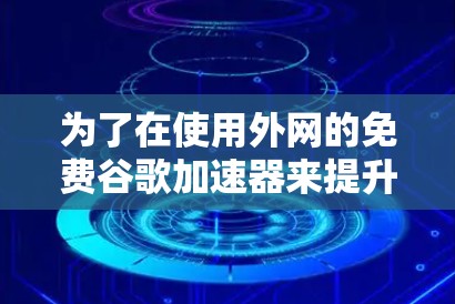 为了在使用外网的免费谷歌加速器来提升网页访问速度时有效地进行，可以按照以下步骤进行