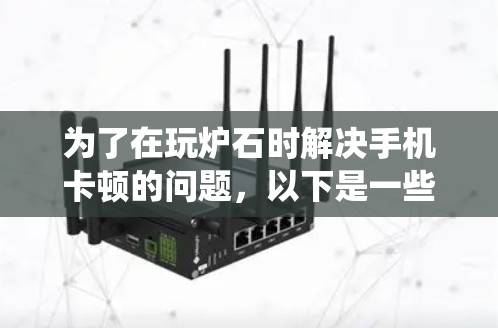 为了在玩炉石时解决手机卡顿的问题，以下是一些系统化的建议