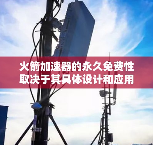 火箭加速器的永久免费性取决于其具体设计和应用。以下是对该问题的分析和总结