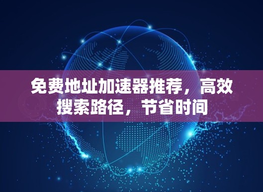 免费地址加速器推荐，高效搜索路径，节省时间