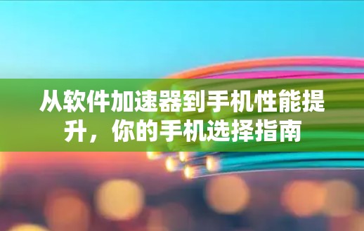 从软件加速器到手机性能提升，你的手机选择指南