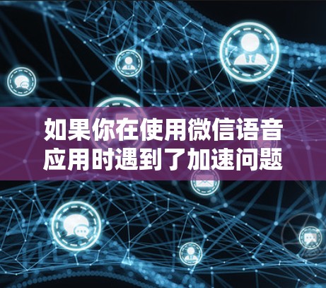 如果你在使用微信语音应用时遇到了加速问题，可以考虑以下免费加速器来提升性能