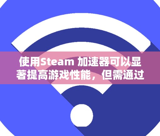 使用Steam 加速器可以显著提高游戏性能，但需通过仔细的步骤和了解其功能来实现最佳效果。以下是详细的步骤指南，帮助您逐步使用Steam 加速器