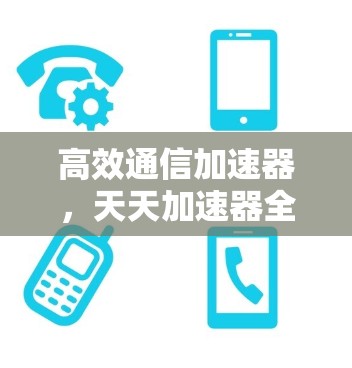高效通信加速器，天天加速器全面解析