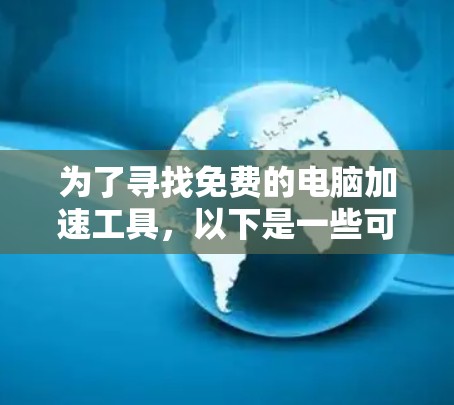 为了寻找免费的电脑加速工具，以下是一些可靠的选择，确保它们的安全性和稳定性