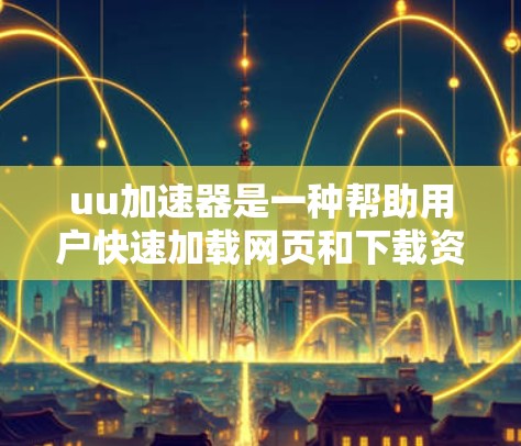 uu加速器是一种帮助用户快速加载网页和下载资源的工具，特别针对中文用户。以下是关于uu加速器的详细总结