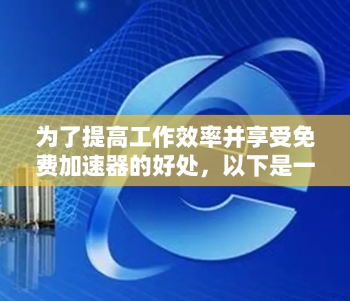 为了提高工作效率并享受免费加速器的好处，以下是一个详细的指南
