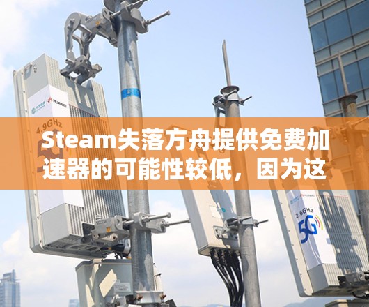 Steam失落方舟提供免费加速器的可能性较低，因为这些加速器通常需要付费使用。不过，如果你确实遇到了需要使用加速器的情况，可以按照以下步骤操作