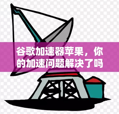 谷歌加速器苹果，你的加速问题解决了吗？