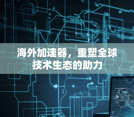 海外加速器，重塑全球技术生态的助力