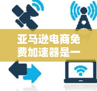 亚马逊电商免费加速器是一种帮助卖家节省时间和金钱的工具，通过自动化和自动化某些任务来提高效率。以下是关于亚马逊电商免费加速器的详细介绍