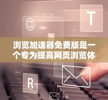 浏览加速器免费版是一个专为提高网页浏览体验而设计的工具，它提供了一种快速加载网页的解决方案。以下是一些关键点