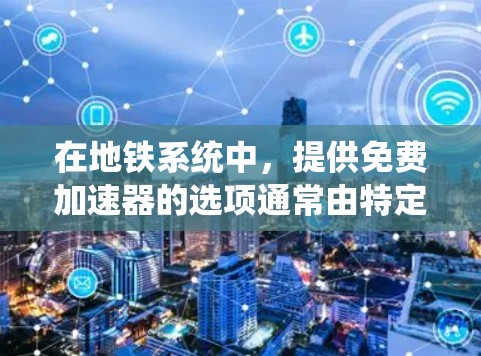 在地铁系统中，提供免费加速器的选项通常由特定的运营公司或服务提供。以下是对这一问题的分步解释和总结