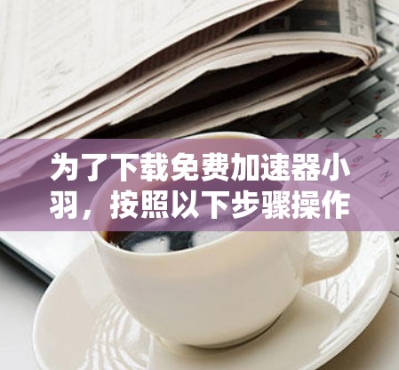 为了下载免费加速器小羽，按照以下步骤操作