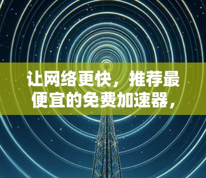 让网络更快，推荐最便宜的免费加速器，满足你所有需求
