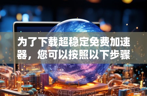 为了下载超稳定免费加速器，您可以按照以下步骤操作
