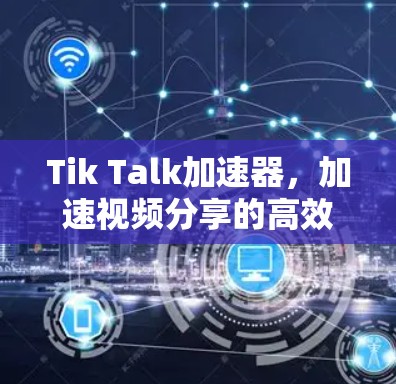 Tik Talk加速器，加速视频分享的高效解决方案