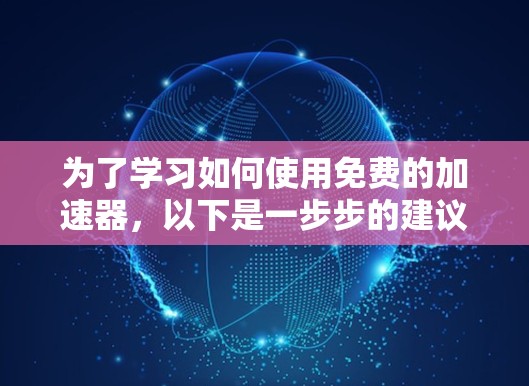 为了学习如何使用免费的加速器，以下是一步步的建议