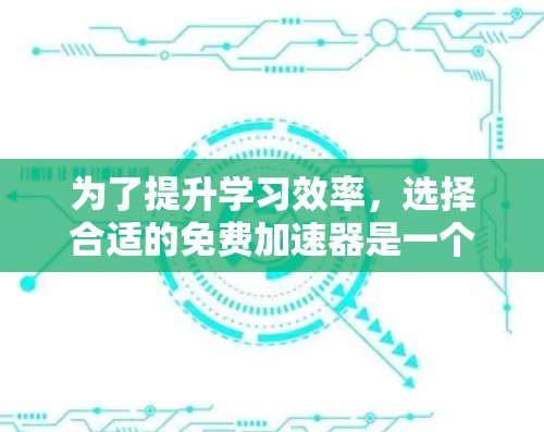 为了提升学习效率，选择合适的免费加速器是一个明智的决定。以下是总结和建议