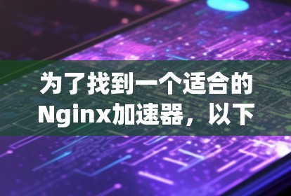 为了找到一个适合的Nginx加速器，以下是一些步骤和建议