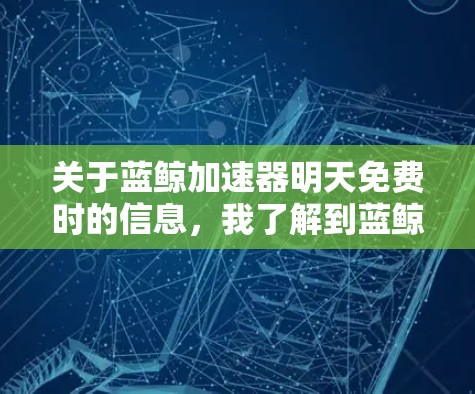 关于蓝鲸加速器明天免费时的信息，我了解到蓝鲸加速器是一个非常流行的工具，用于加速下载和处理文件。如果你正在寻找免费的加速器，可以尝试以下方法