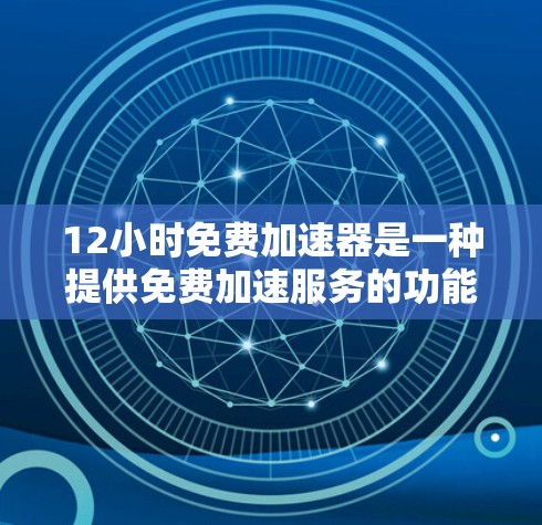 12小时免费加速器是一种提供免费加速服务的功能，通常适用于特定的应用程序、设备或平台。以下是对其功能的详细介绍