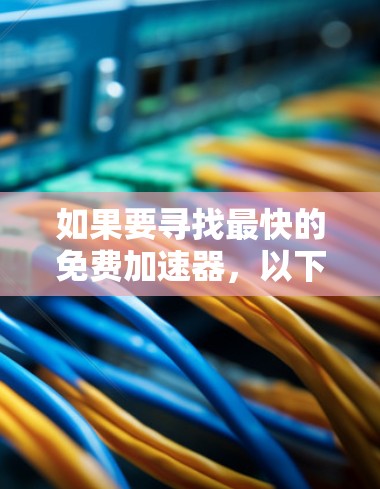 如果要寻找最快的免费加速器，以下是一些推荐选项，它们在不同的场景中表现优异