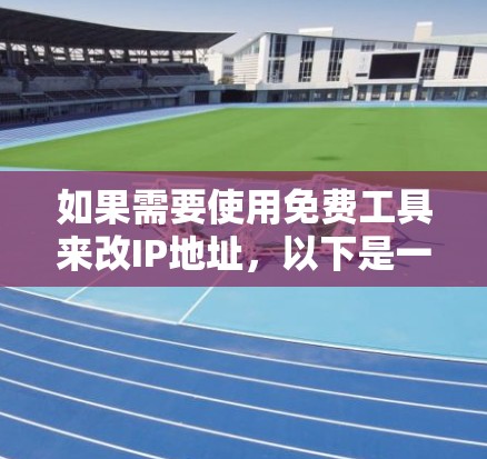 如果需要使用免费工具来改IP地址，以下是一些建议和步骤，帮助你顺利完成任务