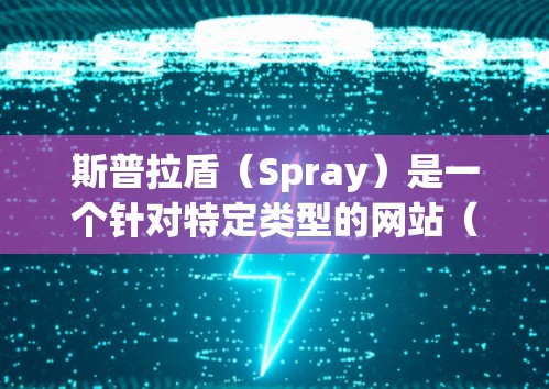 斯普拉盾（Spray）是一个针对特定类型的网站（如教育类、娱乐类和商业类）的广告拦截软件，提供免费的加速服务。以下是关于斯普拉盾的详细信息
