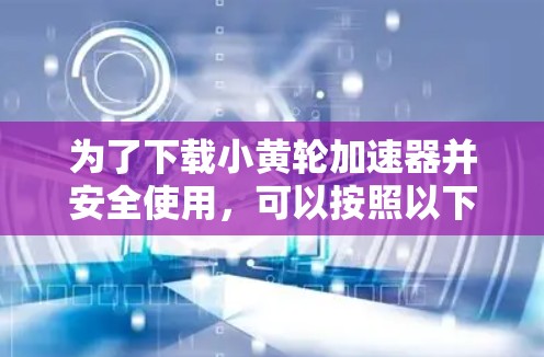 为了下载小黄轮加速器并安全使用，可以按照以下步骤进行