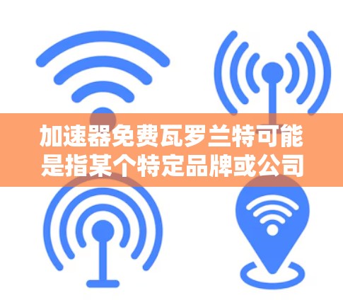 加速器免费瓦罗兰特可能是指某个特定品牌或公司的免费加速器服务。瓦罗兰特可能是一个汽车品牌或相关公司，他们提供一些关于加速技术的信息或服务