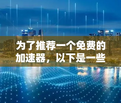 为了推荐一个免费的加速器，以下是一些综合考虑的因素和推荐