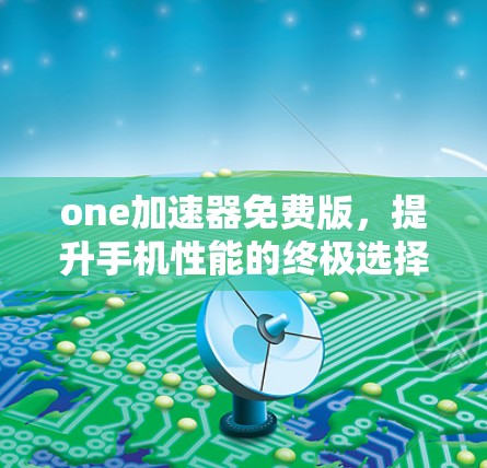 one加速器免费版,提升手机性能的终极选择
