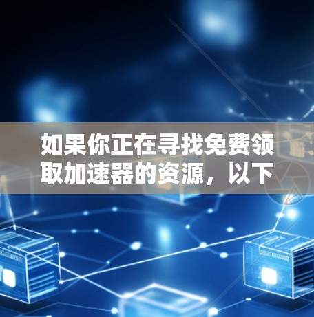 如果你正在寻找免费领取加速器的资源,以下是一些推荐的平台和工具