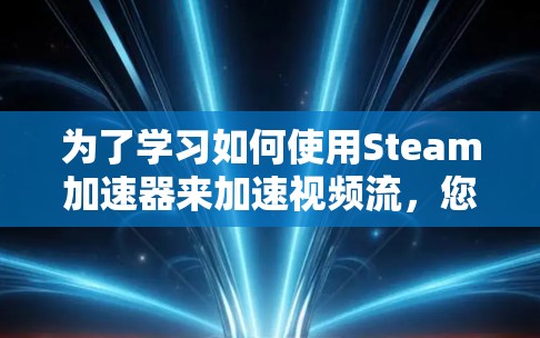 为了学习如何使用Steam加速器来加速视频流，您可以按照以下步骤进行