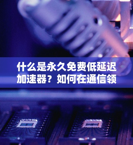 什么是永久免费低延迟加速器？如何在通信领域幸福感提升