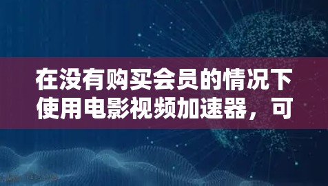 在没有购买会员的情况下使用电影视频加速器，可以通过以下步骤进行