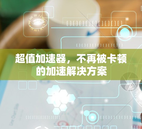 超值加速器,不再被卡顿的加速解决方案