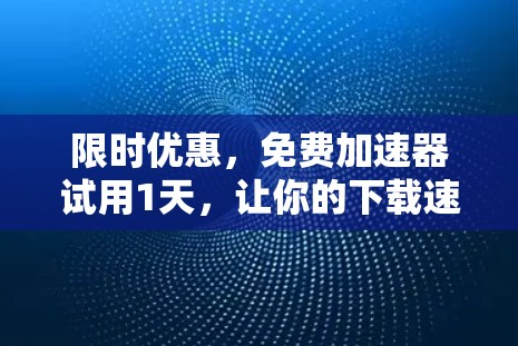 限时优惠，免费加速器试用1天，让你的下载速度飞速提升！