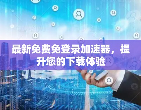 最新免费免登录加速器，提升您的下载体验
