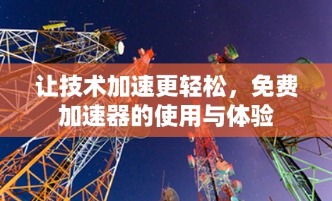 让技术加速更轻松,免费加速器的使用与体验