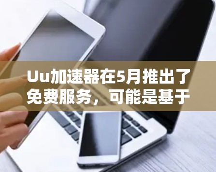 Uu加速器在5月推出了免费服务,可能是基于多种考虑因素,包括优化功能、推广需求、企业淡季或测试优化。具体原因可能包括