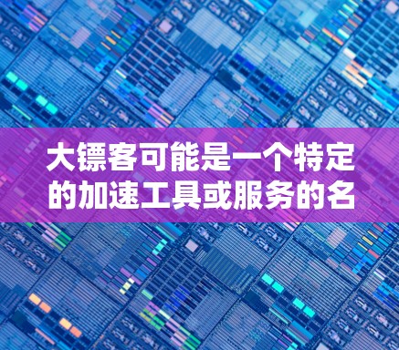 大镖客可能是一个特定的加速工具或服务的名称,但作为一个通用的加速器,大镖客通常提供多种加速功能,包括但不限于