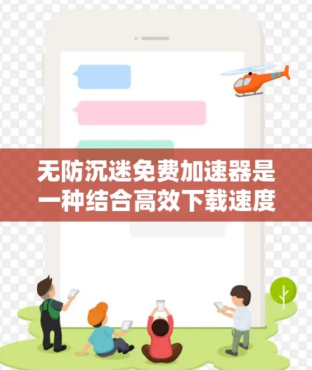 无防沉迷免费加速器是一种结合高效下载速度和自动避开广告功能的工具,旨在帮助用户快速下载资源,同时避免被恶意软件或广告吸引。以下是对该工具的详细分析和建议