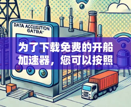 为了下载免费的开船加速器,您可以按照以下步骤进行