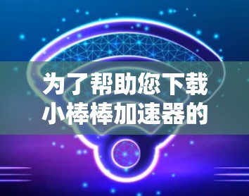 为了帮助您下载小棒棒加速器的免费软件，以下是分步指南