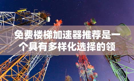 免费楼梯加速器推荐是一个具有多样化选择的领域，旨在帮助人们在楼梯上更快到达顶部。以下是对这一领域的详细整理