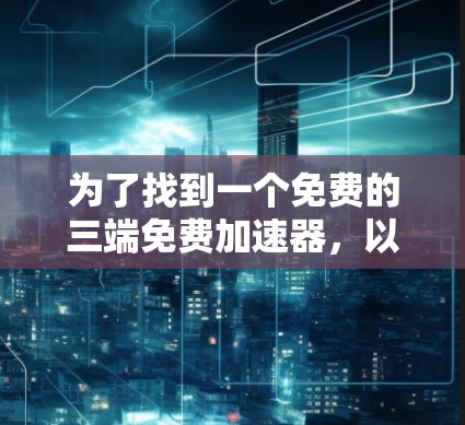 为了找到一个免费的三端免费加速器,以下是一些推荐和步骤